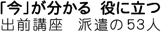 「今」がわかる　役に立つ　出前講座　派遣の53人